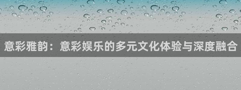 极悦平台注册：意彩雅韵：意彩娱乐的多元文化体验与深度融合