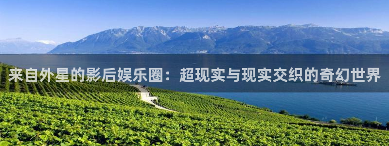 极悦平台：来自外星的影后娱乐圈：超现实与现实交织的奇幻世界