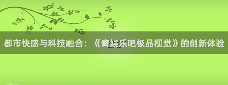 极悦娱乐注册：都市快感与科技融合：《青娱乐吧极品视觉》的创新体验