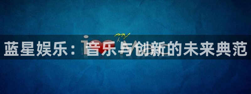 程极悦：蓝星娱乐：音乐与创新的未来典范