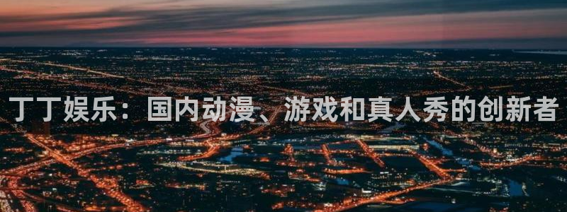 极悦官方注册：丁丁娱乐：国内动漫、游戏和真人秀的创新者