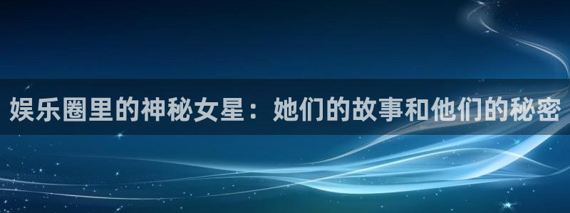 极悦开户：娱乐圈里的神秘女星：她们的故事和他们的秘密