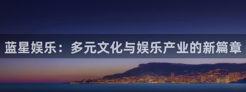 极悦娱乐：蓝星娱乐：多元文化与娱乐产业的新篇章